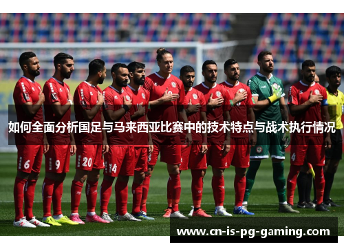 如何全面分析国足与马来西亚比赛中的技术特点与战术执行情况