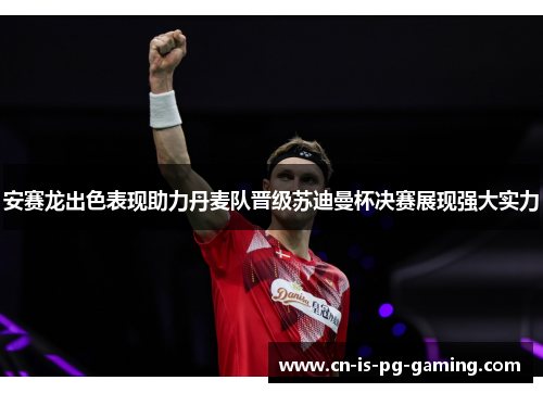 安赛龙出色表现助力丹麦队晋级苏迪曼杯决赛展现强大实力