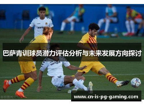 巴萨青训球员潜力评估分析与未来发展方向探讨 巴萨青训球员潜力评估分析与未来发展方向探讨