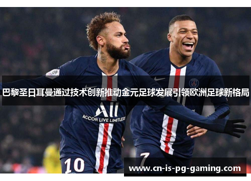巴黎圣日耳曼通过技术创新推动金元足球发展引领欧洲足球新格局 巴黎圣日耳曼通过技术创新推动金元足球发展引领欧洲足球新格局