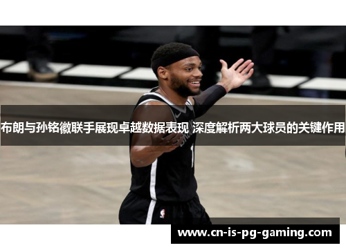 布朗与孙铭徽联手展现卓越数据表现 深度解析两大球员的关键作用 布朗与孙铭徽联手展现卓越数据表现 深度解析两大球员的关键作用