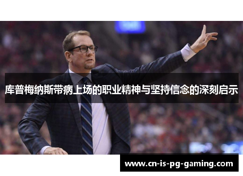库普梅纳斯带病上场的职业精神与坚持信念的深刻启示 库普梅纳斯带病上场的职业精神与坚持信念的深刻启示