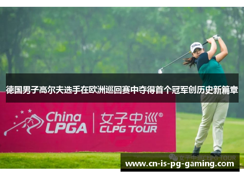德国男子高尔夫选手在欧洲巡回赛中夺得首个冠军创历史新篇章 德国男子高尔夫选手在欧洲巡回赛中夺得首个冠军创历史新篇章