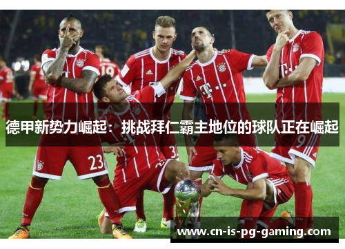 德甲新势力崛起:挑战拜仁霸主地位的球队正在崛起 德甲新势力崛起:挑战拜仁霸主地位的球队正在崛起