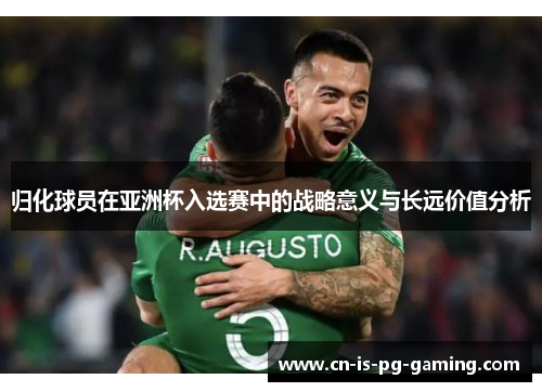归化球员在亚洲杯入选赛中的战略意义与长远价值分析 归化球员在亚洲杯入选赛中的战略意义与长远价值分析