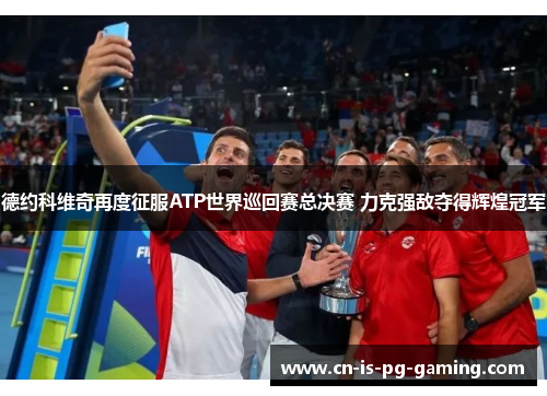 德约科维奇再度征服ATP世界巡回赛总决赛 力克强敌夺得辉煌冠军 德约科维奇再度征服ATP世界巡回赛总决赛 力克强敌夺得辉煌冠军