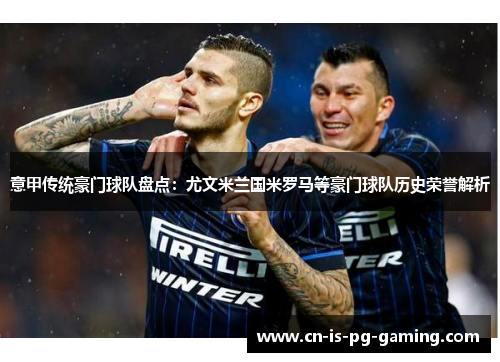 意甲传统豪门球队盘点:尤文米兰国米罗马等豪门球队历史荣誉解析 意甲传统豪门球队盘点:尤文米兰国米罗马等豪门球队历史荣誉解析