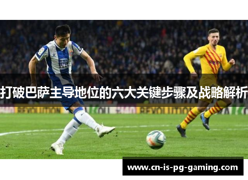 打破巴萨主导地位的六大关键步骤及战略解析