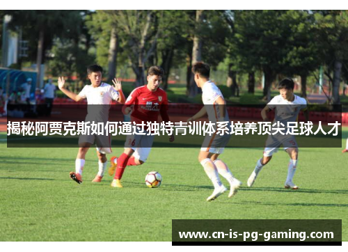 揭秘阿贾克斯如何通过独特青训体系培养顶尖足球人才