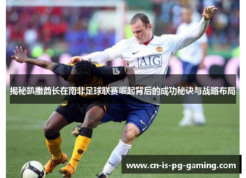 揭秘凯撒酋长在南非足球联赛崛起背后的成功秘诀与战略布局