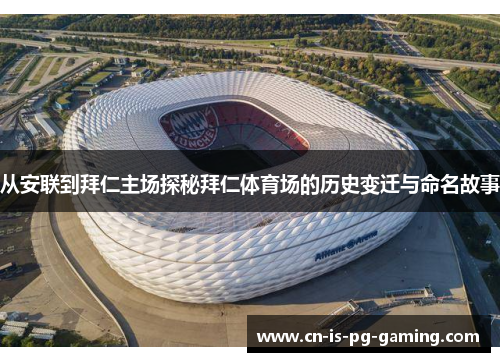 从安联到拜仁主场探秘拜仁体育场的历史变迁与命名故事