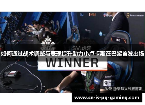 如何通过战术调整与表现提升助力小卢卡斯在巴黎首发出场