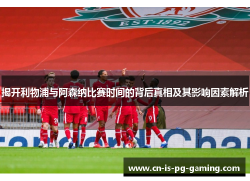 揭开利物浦与阿森纳比赛时间的背后真相及其影响因素解析