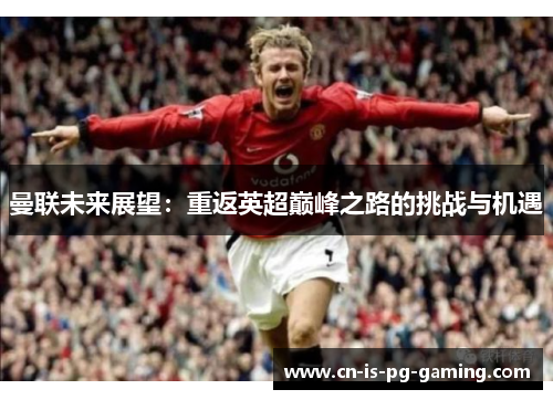曼联未来展望：重返英超巅峰之路的挑战与机遇