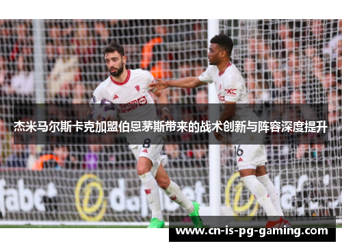 杰米马尔斯卡克加盟伯恩茅斯带来的战术创新与阵容深度提升