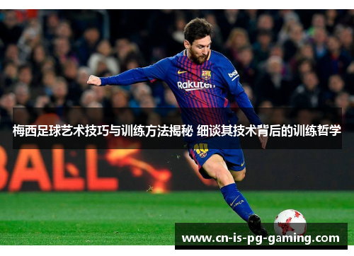 梅西足球艺术技巧与训练方法揭秘 细谈其技术背后的训练哲学