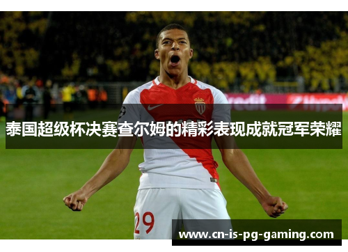 泰国超级杯决赛查尔姆的精彩表现成就冠军荣耀 泰国超级杯决赛查尔姆的精彩表现成就冠军荣耀
