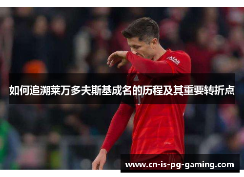 如何追溯莱万多夫斯基成名的历程及其重要转折点