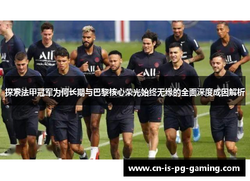 探索法甲冠军为何长期与巴黎核心荣光始终无缘的全面深度成因解析 探索法甲冠军为何长期与巴黎核心荣光始终无缘的全面深度成因解析