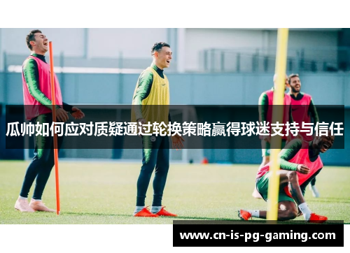 瓜帅如何应对质疑通过轮换策略赢得球迷支持与信任 瓜帅如何应对质疑通过轮换策略赢得球迷支持与信任