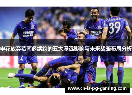 申花放弃费南多续约的五大深远影响与未来战略布局分析 申花放弃费南多续约的五大深远影响与未来战略布局分析