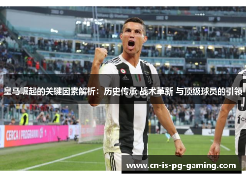 皇马崛起的关键因素解析：历史传承 战术革新 与顶级球员的引领