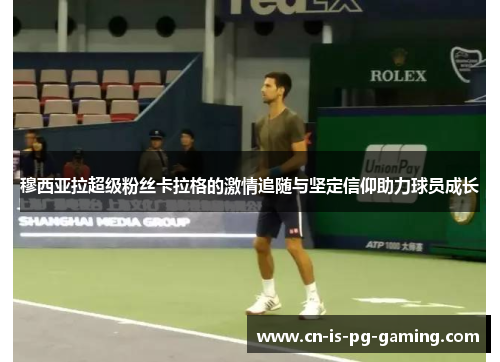 穆西亚拉超级粉丝卡拉格的激情追随与坚定信仰助力球员成长