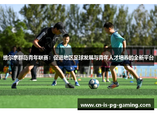维尔京群岛青年联赛：促进地区足球发展与青年人才培养的全新平台