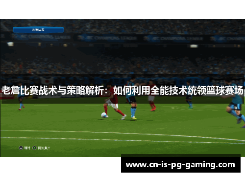 老詹比赛战术与策略解析：如何利用全能技术统领篮球赛场