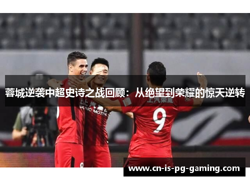 蓉城逆袭中超史诗之战回顾：从绝望到荣耀的惊天逆转