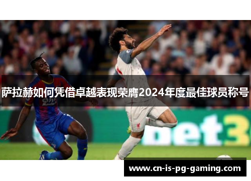 萨拉赫如何凭借卓越表现荣膺2024年度最佳球员称号