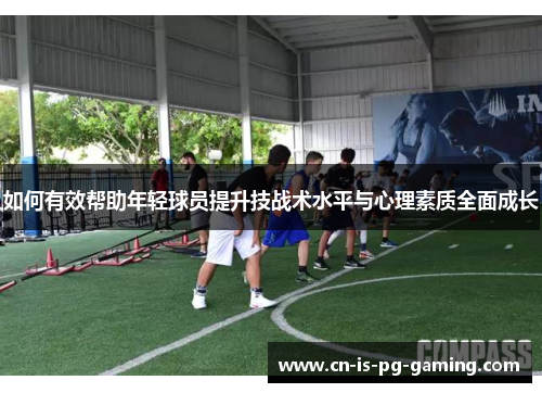 如何有效帮助年轻球员提升技战术水平与心理素质全面成长