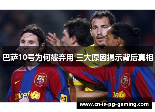 巴萨10号为何被弃用 三大原因揭示背后真相 巴萨10号为何被弃用 三大原因揭示背后真相