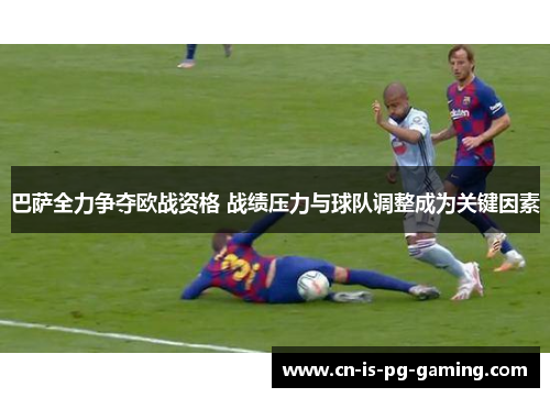 巴萨全力争夺欧战资格 战绩压力与球队调整成为关键因素 巴萨全力争夺欧战资格 战绩压力与球队调整成为关键因素