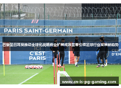 巴黎圣日耳曼推动全球化战略商业扩展成效显著引领足球行业发展新趋势