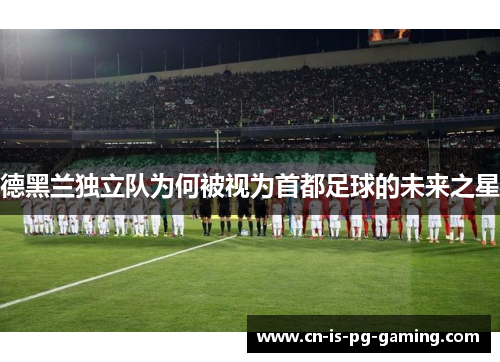 德黑兰独立队为何被视为首都足球的未来之星