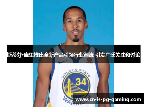 斯蒂芬·库里推出全新产品引领行业潮流 引发广泛关注和讨论