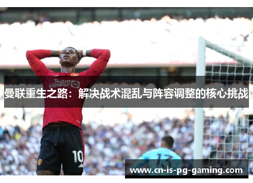 曼联重生之路：解决战术混乱与阵容调整的核心挑战
