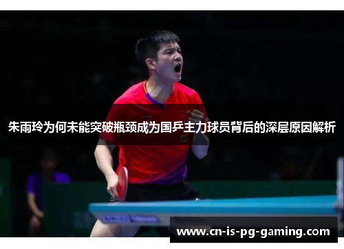 朱雨玲为何未能突破瓶颈成为国乒主力球员背后的深层原因解析