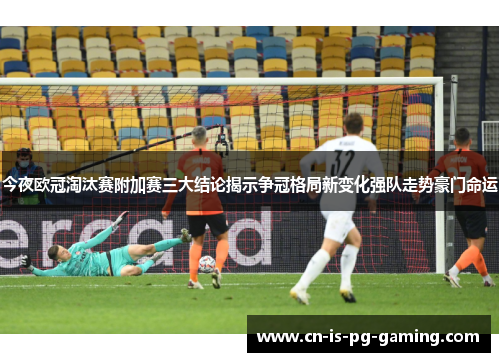 今夜欧冠淘汰赛附加赛三大结论揭示争冠格局新变化强队走势豪门命运