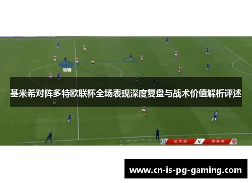 基米希对阵多特欧联杯全场表现深度复盘与战术价值解析评述