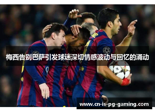 梅西告别巴萨引发球迷深切情感波动与回忆的涌动 梅西告别巴萨引发球迷深切情感波动与回忆的涌动