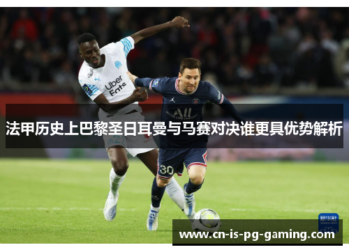 法甲历史上巴黎圣日耳曼与马赛对决谁更具优势解析