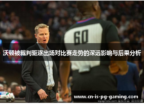 沃顿被裁判驱逐出场对比赛走势的深远影响与后果分析 沃顿被裁判驱逐出场对比赛走势的深远影响与后果分析