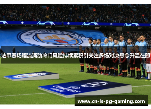 法甲赛场暗流涌动冷门风险持续累积引关注多场对决悬念升温在即