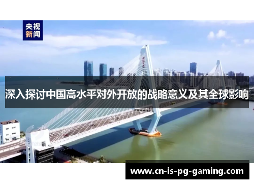 深入探讨中国高水平对外开放的战略意义及其全球影响 深入探讨中国高水平对外开放的战略意义及其全球影响