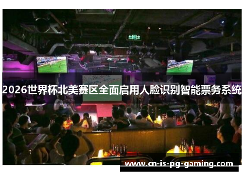 2026世界杯北美赛区全面启用人脸识别智能票务系统