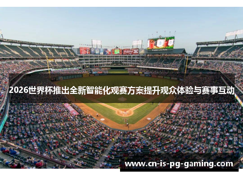 2026世界杯推出全新智能化观赛方案提升观众体验与赛事互动