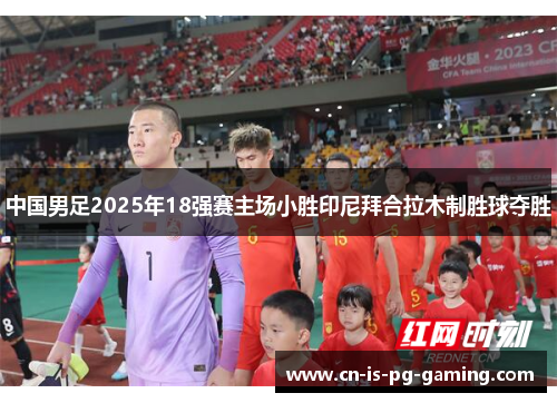中国男足2025年18强赛主场小胜印尼拜合拉木制胜球夺胜