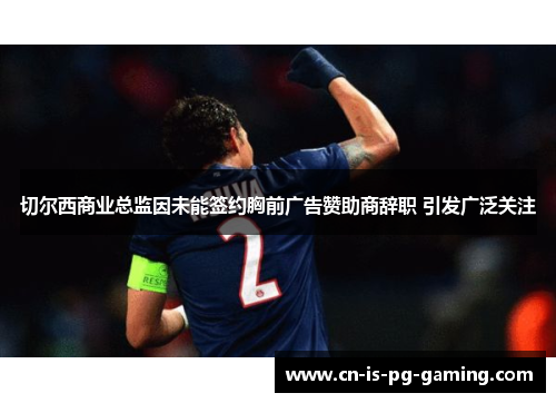 切尔西商业总监因未能签约胸前广告赞助商辞职 引发广泛关注